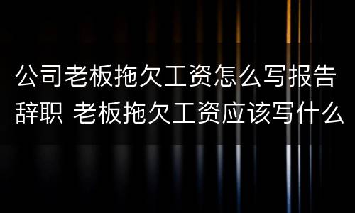 公司老板拖欠工资怎么写报告辞职 老板拖欠工资应该写什么条