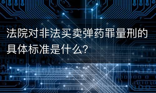 法院对非法买卖弹药罪量刑的具体标准是什么？