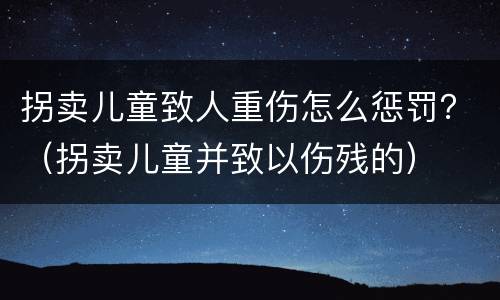 拐卖儿童致人重伤怎么惩罚？（拐卖儿童并致以伤残的）