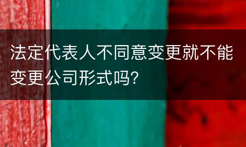 法定代表人不同意变更就不能变更公司形式吗？
