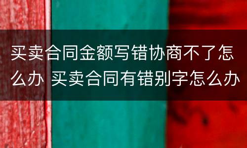买卖合同金额写错协商不了怎么办 买卖合同有错别字怎么办