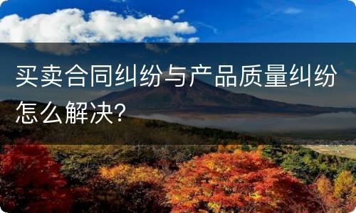 买卖合同纠纷与产品质量纠纷怎么解决？