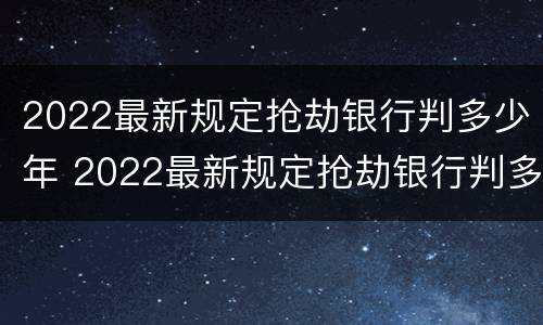 2022最新规定抢劫银行判多少年 2022最新规定抢劫银行判多少年徒刑