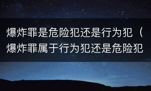 爆炸罪是危险犯还是行为犯（爆炸罪属于行为犯还是危险犯）