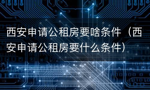 西安申请公租房要啥条件（西安申请公租房要什么条件）