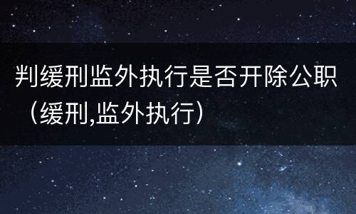 判缓刑监外执行是否开除公职（缓刑,监外执行）