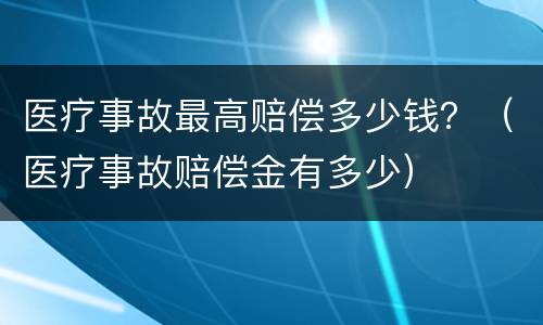 医疗事故最高赔偿多少钱？（医疗事故赔偿金有多少）