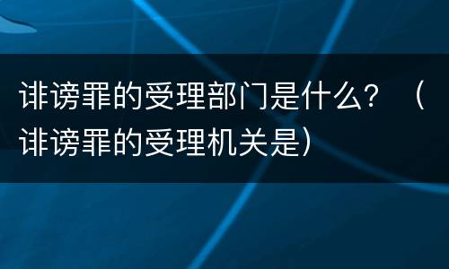 诽谤罪的受理部门是什么？（诽谤罪的受理机关是）