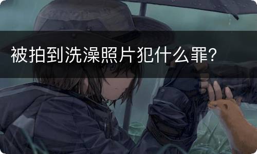 被拍到洗澡照片犯什么罪？