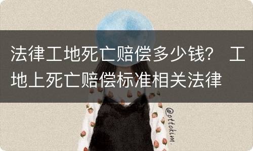 法律工地死亡赔偿多少钱？ 工地上死亡赔偿标准相关法律