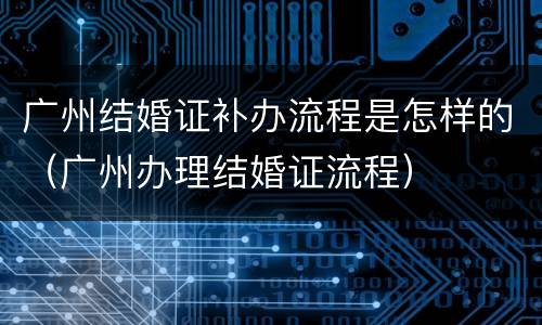 广州结婚证补办流程是怎样的（广州办理结婚证流程）