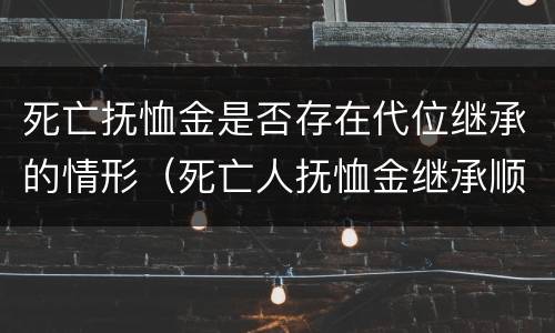 死亡抚恤金是否存在代位继承的情形（死亡人抚恤金继承顺序）