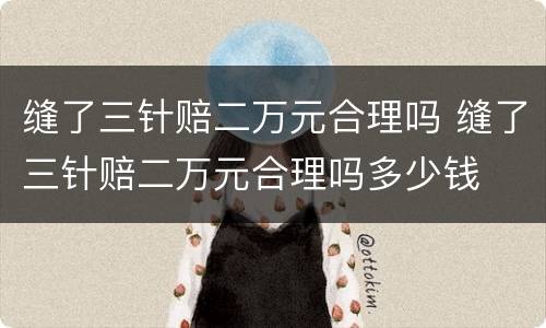 缝了三针赔二万元合理吗 缝了三针赔二万元合理吗多少钱