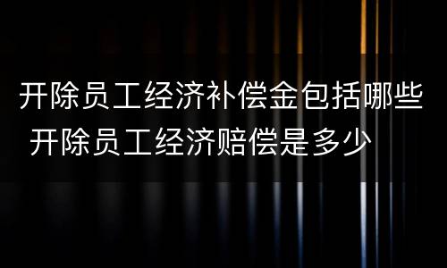 开除员工经济补偿金包括哪些 开除员工经济赔偿是多少