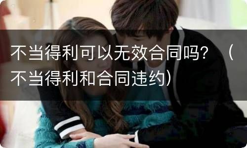不当得利可以无效合同吗？（不当得利和合同违约）