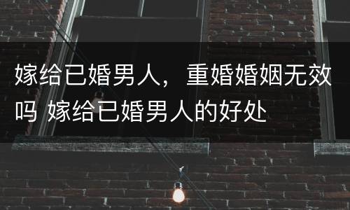 嫁给已婚男人，重婚婚姻无效吗 嫁给已婚男人的好处