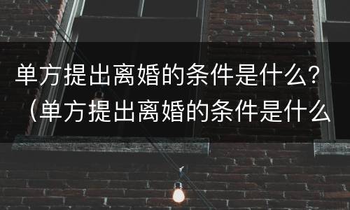 单方提出离婚的条件是什么？（单方提出离婚的条件是什么法律）