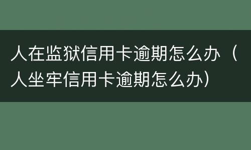人在监狱信用卡逾期怎么办（人坐牢信用卡逾期怎么办）