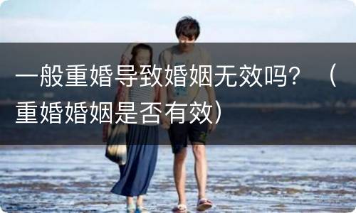 一般重婚导致婚姻无效吗？（重婚婚姻是否有效）