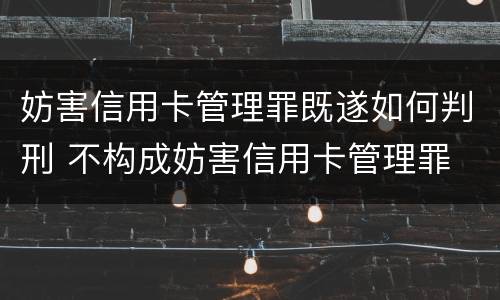妨害信用卡管理罪既遂如何判刑 不构成妨害信用卡管理罪