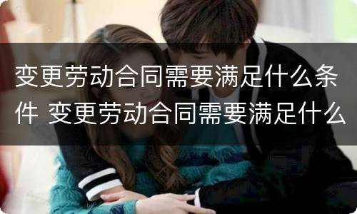 变更劳动合同需要满足什么条件 变更劳动合同需要满足什么条件呢
