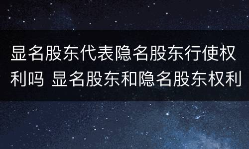 显名股东代表隐名股东行使权利吗 显名股东和隐名股东权利