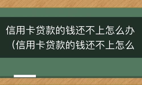 信用卡贷款的钱还不上怎么办（信用卡贷款的钱还不上怎么办呢）