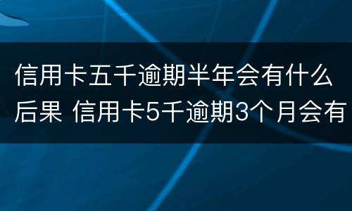 信用卡五千逾期半年会有什么后果 信用卡5千逾期3个月会有什么后果?