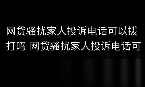 网贷骚扰家人投诉电话可以拨打吗 网贷骚扰家人投诉电话可以拨打吗