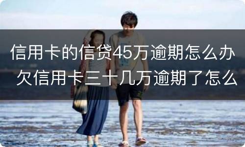 信用卡的信贷45万逾期怎么办 欠信用卡三十几万逾期了怎么办