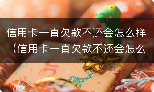 信用卡一直欠款不还会怎么样（信用卡一直欠款不还会怎么样吗）