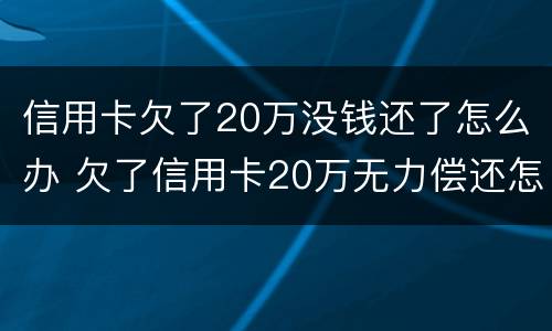 信用卡欠了20万没钱还了怎么办 欠了信用卡20万无力偿还怎么办