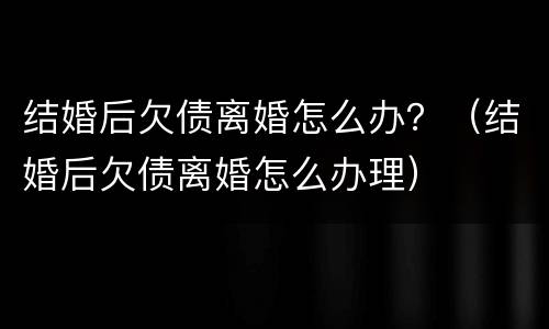 结婚后欠债离婚怎么办？（结婚后欠债离婚怎么办理）