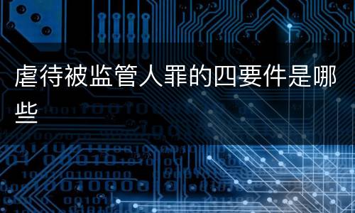虐待被监管人罪的四要件是哪些