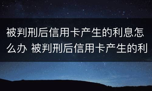 被判刑后信用卡产生的利息怎么办 被判刑后信用卡产生的利息怎么办理