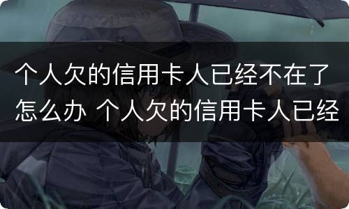 个人欠的信用卡人已经不在了怎么办 个人欠的信用卡人已经不在了怎么办呢
