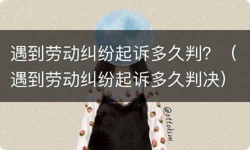 遇到劳动纠纷起诉多久判？（遇到劳动纠纷起诉多久判决）