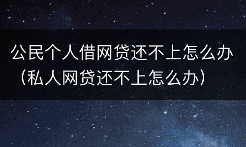 公民个人借网贷还不上怎么办（私人网贷还不上怎么办）