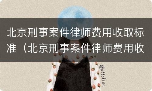 北京刑事案件律师费用收取标准（北京刑事案件律师费用收取标准是多少）
