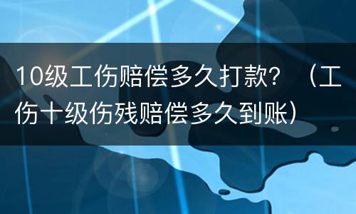 10级工伤赔偿多久打款？（工伤十级伤残赔偿多久到账）