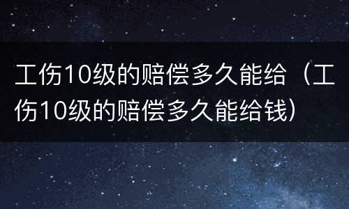 工伤10级的赔偿多久能给（工伤10级的赔偿多久能给钱）