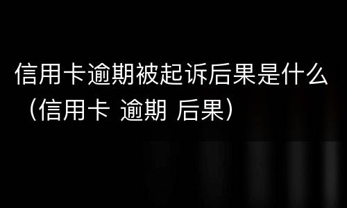 信用卡逾期被起诉后果是什么（信用卡 逾期 后果）