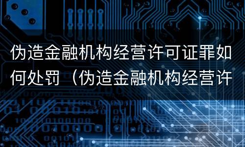 伪造金融机构经营许可证罪如何处罚（伪造金融机构经营许可证罪如何处罚他人）