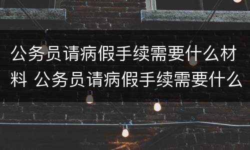 公务员请病假手续需要什么材料 公务员请病假手续需要什么材料证明