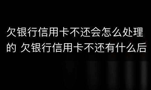 欠银行信用卡不还会怎么处理的 欠银行信用卡不还有什么后果