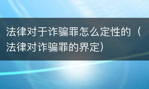 法律对于诈骗罪怎么定性的（法律对诈骗罪的界定）