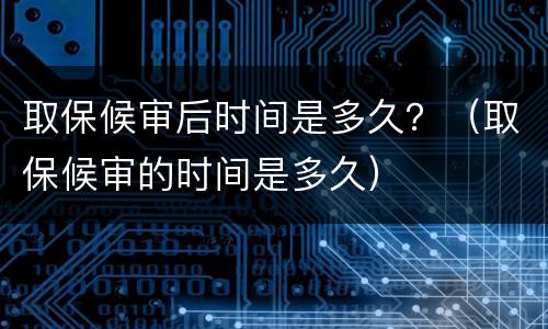 取保候审后时间是多久？（取保候审的时间是多久）