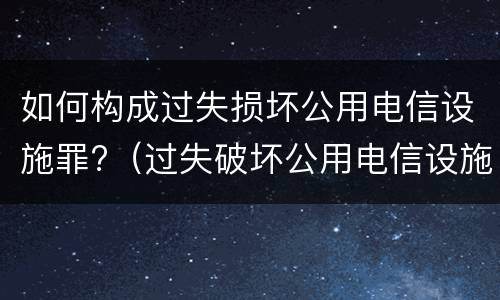 如何构成过失损坏公用电信设施罪?（过失破坏公用电信设施罪立案追诉标准）