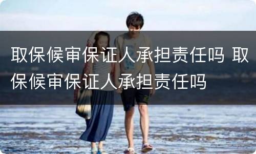 取保候审保证人承担责任吗 取保候审保证人承担责任吗