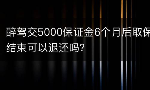醉驾交5000保证金6个月后取保结束可以退还吗？